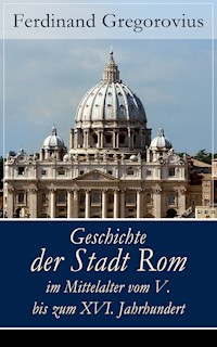 Geschichte der Stadt Rom im Mittelalter vom V. bis zum XVI. Jahrhundert - Ferdinand Gregorovius - E-Book