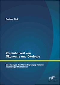 Vereinbarkeit von Ökonomie und Ökologie: Eine Analyse des Wertschöpfungspotenzials nachhaltiger Maßnahmen - Barbara Bilyk - E-Book