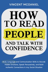 How to Read People and Talk with Confidence: Body Language and Communication Skills to Decode Hidden Emotions, Speak Persuasively, and Build Authentic Connections in Any Social Situation - Vincent McDaniel - E-Book