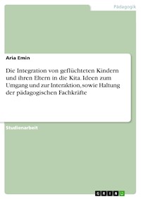 Die Integration von geflüchteten Kindern und ihren Eltern in die Kita. Ideen zum Umgang und zur Interaktion, sowie Haltung der pädagogischen Fachkräfte - Aria Emin - E-Book