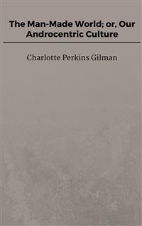 The Man-Made World; or, Our Androcentric Culture - Charlotte Perkins Gilman - E-Book