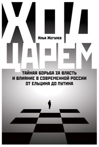 Ход царем: Тайная борьба за власть и влияние в современной России. От Ельцина до Путина - Илья Жегулев - E-Book