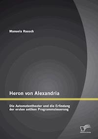 Heron von Alexandria: Die Automatentheater und die Erfindung der ersten antiken Programmsteuerung - Manuela Rausch - E-Book