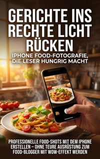 Gerichte ins rechte Licht rücken: iPhone Food-Fotografie, die Leser hungrig macht - Sabine Böhm - E-Book