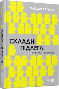 Складні підлеглі. Практика керівників - Максим Батирєв - E-Book