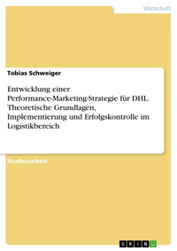 Entwicklung einer Performance-Marketing-Strategie für DHL. Theoretische Grundlagen, Implementierung und Erfolgskontrolle im Logistikbereich - Tobias Schweiger - E-Book