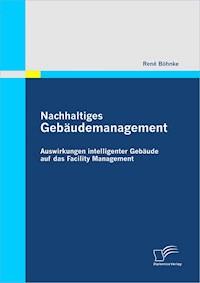 Nachhaltiges Gebäudemanagement: Auswirkungen intelligenter Gebäude auf das Facility Management - René Böhnke - E-Book