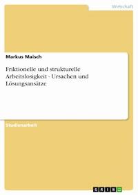Friktionelle und strukturelle Arbeitslosigkeit - Ursachen und Lösungsansätze - Markus Maisch - E-Book
