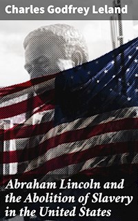 Abraham Lincoln and the Abolition of Slavery in the United States - Charles Godfrey Leland - E-Book