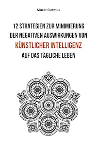 12 Strategien zur Minimierung der negativen Auswirkungen von künstlicher Intelligenz auf das tägliche Leben - Murat Durmus - E-Book
