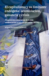 El capitalismo y su limitante endógena: acumulación, ganancia y crisis. Disquisición sobre la Ley de la baja tendencial de la tasa de ganancia (LBTTG) - Miguel Baraona Cockerell - E-Book