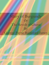 Mary of Burgundy Or The Revolt of Ghent  - George Payne Rainsford James - E-Book