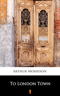 To London Town - Arthur Morrison - E-Book