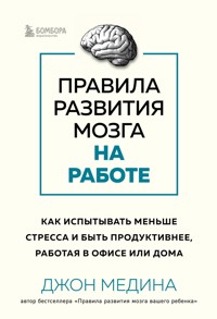 Правила развития мозга на работе. Как испытывать меньше стресса и быть продуктивнее, работая в офисе или дома - Джон Медина - E-Book