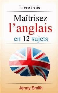 Maîtrisez l’anglais en 12 sujets: Livre trois - Jenny Smith - E-Book