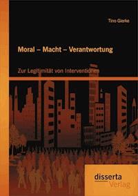 Moral – Macht – Verantwortung: Zur Legitimität von Interventionen - Tino Gierke - E-Book