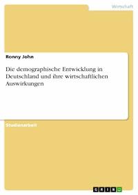 Die demographische Entwicklung in Deutschland und ihre wirtschaftlichen Auswirkungen - Ronny John - E-Book