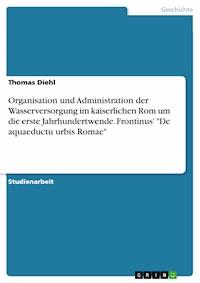 Organisation und Administration der Wasserversorgung im kaiserlichen Rom um die erste Jahrhundertwende. Frontinus' "De aquaeductu urbis Romae" - Thomas Diehl - E-Book