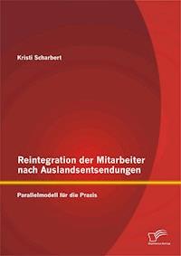 Reintegration der Mitarbeiter nach Auslandsentsendungen: Parallelmodell für die Praxis - Kristi Scharbert - E-Book