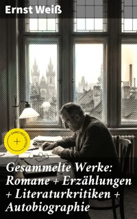 Gesammelte Werke: Romane + Erzählungen + Literaturkritiken + Autobiographie - Ernst Weiß - E-Book