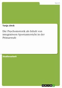 Die Psychomotorik als Inhalt von integrativem Sportunterricht in der Primarstufe - Tanja Jörck - kostenlos E-Book