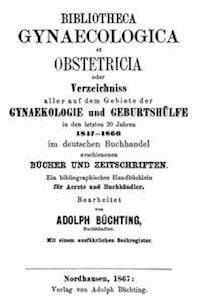 Bibliotheca Gynaecologica et Obstetricia oder Verzeichniss aller auf dem Gebiete der Gynaekologie und Geburtshülfe in den letzten 20 jahren 1847-1866 im deutschen Buchhandel erschienenen Bücher und Zeitschriften Ein bibliographisches Handbüchlein für Aerzte und Buchhändler - Büchting, Adolph - kostenlos E-Book