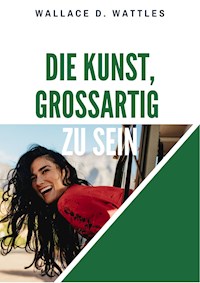 Die Kunst, großartig zu sein - Wallace D. Wattles - E-Book