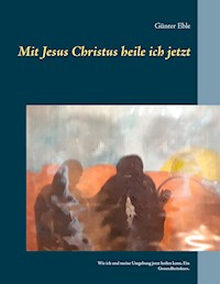 Mit Jesus Christus heile ich jetzt - Günter Eble - E-Book
