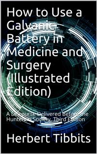 How to Use a Galvanic Battery in Medicine and Surgery / A Discourse Delivered Before the Hunterian Society, Third Edition - Herbert Tibbits - E-Book