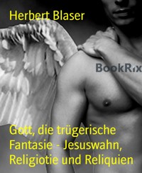Gott, die trügerische Fantasie - Jesuswahn, Religiotie und Reliquien - Herbert Blaser - E-Book