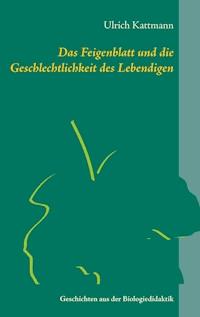 Das Feigenblatt und die Geschlechtlichkeit des Lebendigen - Ulrich Kattmann - E-Book