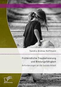 Frühkindliche Traumatisierung und Bindungsfähigkeit: Anforderungen an die Soziale Arbeit - Sandra Andrea Hoffmann - E-Book