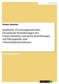 Qualitative Forschungsmethoden. Dynamische Veränderungen der Games-Industrie und deren Auswirkungen auf Führungsstile und Unternehmensstrukturen - Aimee Sommer - E-Book