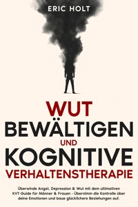 Wut bewältigen und Kognitive Verhaltenstherapie: Überwinde Angst, Depression & Wut mit dem ultimativen KVT-Guide für Männer & Frauen - Übernimm die Kontrolle über deine Emotionen und baue glücklichere Beziehungen auf. - Eric Holt - E-Book