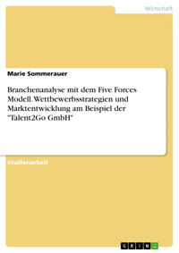 Branchenanalyse mit dem Five Forces Modell. Wettbewerbsstrategien und Marktentwicklung am Beispiel der "Talent2Go GmbH" - Marie Sommerauer - E-Book