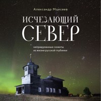 Исчезающий Север. Непридуманные сюжеты из жизни русской глубинки - Александр Моисеев - Hörbuch