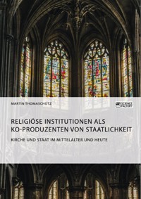 Kirche und Staat im Mittelalter und heute. Religiöse Institutionen als Ko-Produzenten von Staatlichkeit - Martin Thomaschütz - E-Book