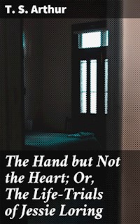The Hand but Not the Heart; Or, The Life-Trials of Jessie Loring - T.S. Arthur - E-Book