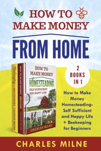 How to Make Money from Home (2 Books in 1). How to Make Money Homesteading-Self Sufficient and Happy Life + Beekeeping for Beginners - Charles Milne - E-Book