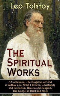 The Spiritual Works of Leo Tolstoy: A Confession, The Kingdom of God is Within You, What I Believe, Christianity and Patriotism, Reason and Religion, The Gospel in Brief and more - Leo Tolstoy - E-Book