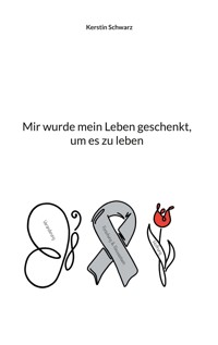 Mir wurde mein Leben geschenkt, um es zu leben - Kerstin Schwarz - E-Book
