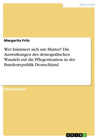 Wer kümmert sich um Mutter? Die Auswirkungen des demografischen Wandels auf die Pflegesituation in der Bundesrepublik Deutschland - Margarita Fritz - E-Book