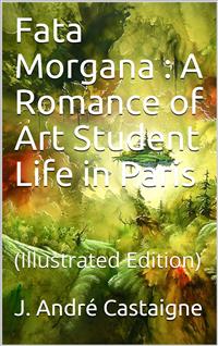 Fata Morgana / A Romance of Art Student Life in Paris - J. André Castaigne - E-Book