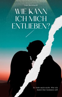 Wie kann ich mich entlieben? Er liebt mich nicht. Wie ich damit klar kommen soll - Lisa Meinhardt - E-Book