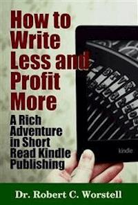 How to Write Less and Profit More - A Rich Adventure In Short Read Kindle Publishing - Dr. Robert C. Worstell - E-Book