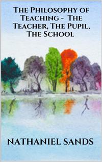 The Philosophy of Teaching -  The Teacher, The Pupil, The School - Nathaniel Sands - E-Book