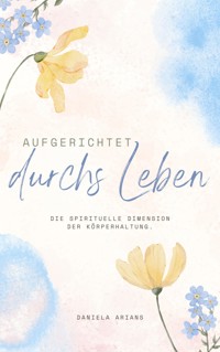 Aufgerichtet durchs Leben. Die spirituelle Dimension der Körperhaltung. - Daniela Arians - E-Book