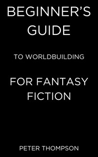 Beginner’s Guide to Worldbuilding for Fantasy Fiction - Peter Thompson - E-Book