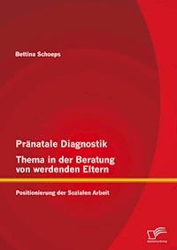 Pränatale Diagnostik, Thema in der Beratung von werdenden Eltern: Positionierung der Sozialen Arbeit - Bettina Schoeps - E-Book