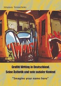 Graffiti Writing in Deutschland. Seine Ästhetik und sein sozialer Kontext: "Imagine your name here" - Johannes Temeschinko - E-Book